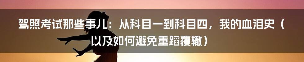 驾照考试那些事儿：从科目一到科目四，我的血泪史（以及如何避免重蹈覆辙）