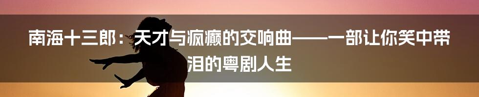 南海十三郎：天才与疯癫的交响曲——一部让你笑中带泪的粤剧人生