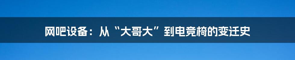 网吧设备:从“大哥大”到电竞椅的变迁史