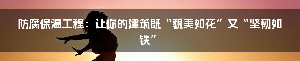防腐保温工程：让你的建筑既“貌美如花”又“坚韧如铁”