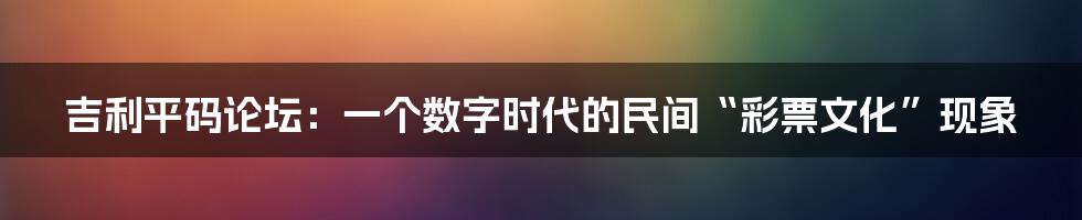 吉利平码论坛：一个数字时代的民间“彩票文化”现象