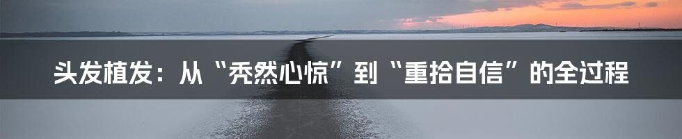 头发植发:从“秃然心惊”到“重拾自信”的全过程