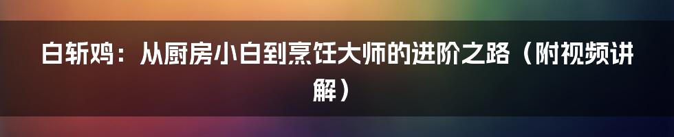 白斩鸡：从厨房小白到烹饪大师的进阶之路（附视频讲解）