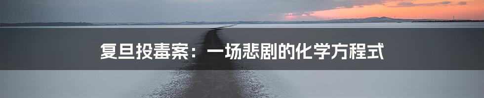 复旦投毒案：一场悲剧的化学方程式