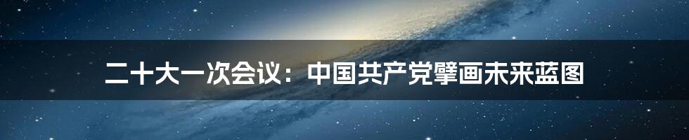 二十大一次会议：中国共产党擘画未来蓝图