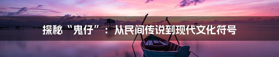 探秘“鬼仔”：从民间传说到现代文化符号