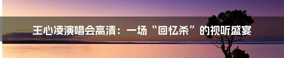 王心凌演唱会高清:一场“回忆杀”的视听盛宴