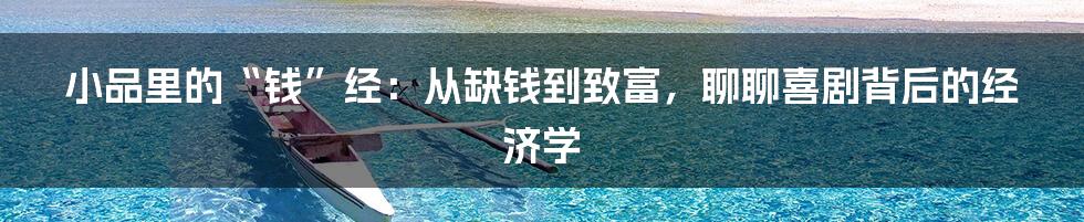 小品里的“钱”经:从缺钱到致富,聊聊喜剧背后的经济学