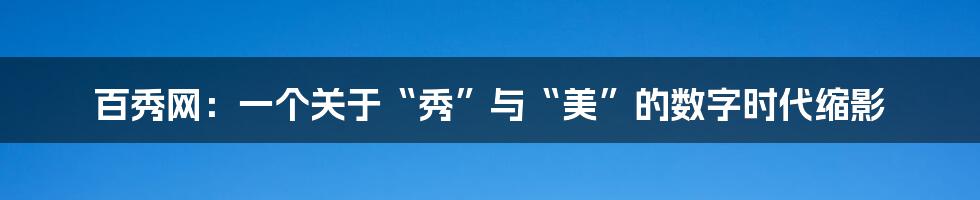 百秀网：一个关于“秀”与“美”的数字时代缩影