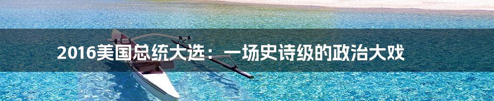 2016美国总统大选:一场史诗级的政治大戏