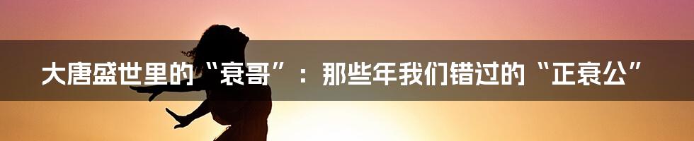 大唐盛世里的“衰哥”：那些年我们错过的“正衰公”