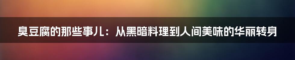 臭豆腐的那些事儿:从黑暗料理到人间美味的华丽转身
