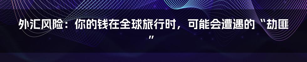外汇风险：你的钱在全球旅行时，可能会遭遇的“劫匪”