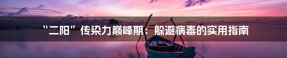 “二阳”传染力巅峰期:躲避病毒的实用指南