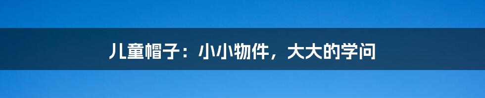 儿童帽子:小小物件,大大的学问