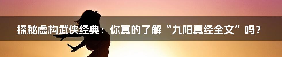 探秘虚构武侠经典:你真的了解“九阳真经全文”吗?
