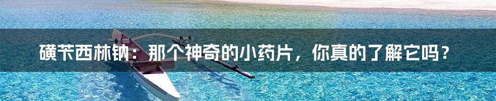 磺苄西林钠:那个神奇的小药片,你真的了解它吗?
