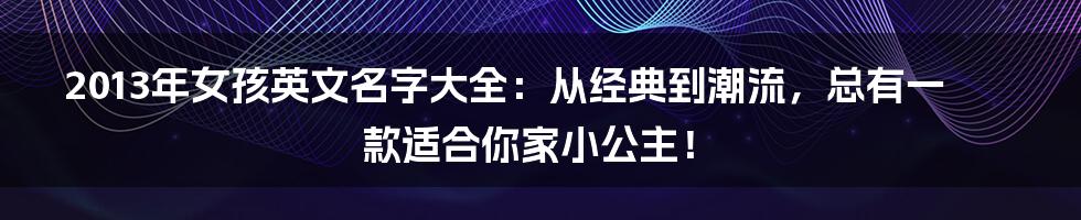 2013年女孩英文名字大全：从经典到潮流，总有一款适合你家小公主！