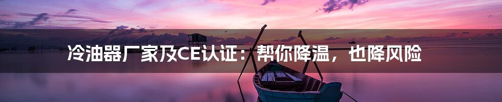 冷油器厂家及CE认证:帮你降温,也降风险