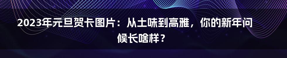 2023年元旦贺卡图片:从土味到高雅,你的新年问候长啥样?