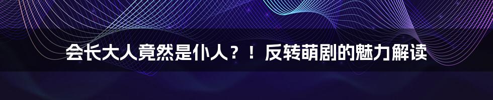 会长大人竟然是仆人?!反转萌剧的魅力解读