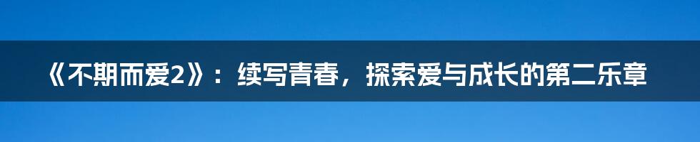 《不期而爱2》:续写青春,探索爱与成长的第二乐章