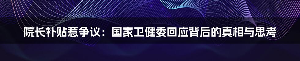 院长补贴惹争议:国家卫健委回应背后的真相与思考