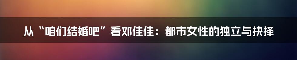 从“咱们结婚吧”看邓佳佳：都市女性的独立与抉择