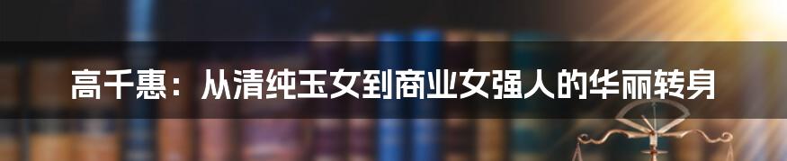 高千惠:从清纯玉女到商业女强人的华丽转身
