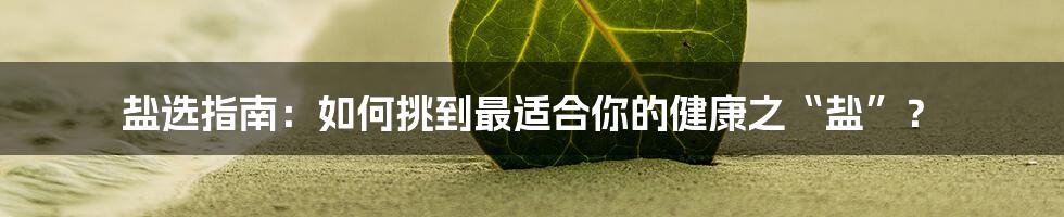 盐选指南：如何挑到最适合你的健康之“盐”？
