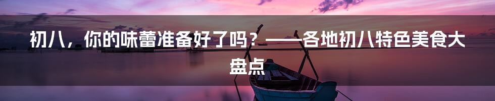 初八,你的味蕾准备好了吗?——各地初八特色美食大盘点