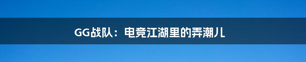 GG战队：电竞江湖里的弄潮儿