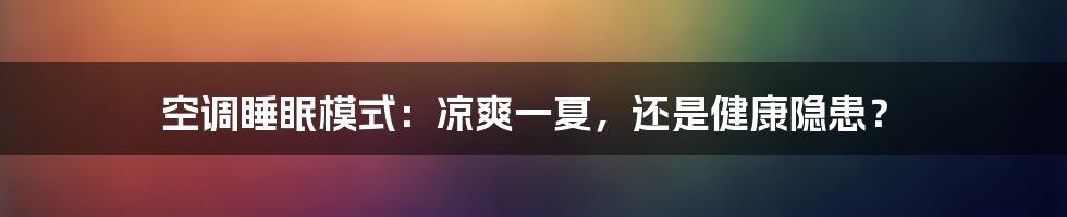 空调睡眠模式：凉爽一夏，还是健康隐患？