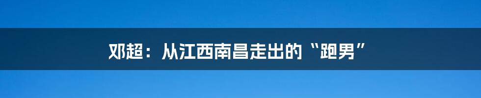 邓超：从江西南昌走出的“跑男”