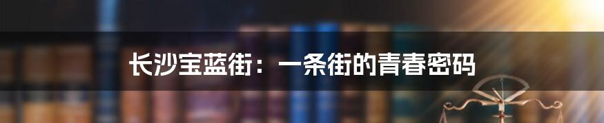 长沙宝蓝街：一条街的青春密码