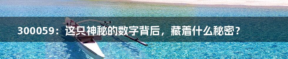 300059:这只神秘的数字背后,藏着什么秘密?