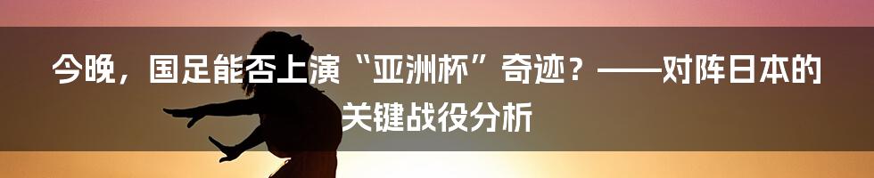 今晚，国足能否上演“亚洲杯”奇迹？——对阵日本的关键战役分析