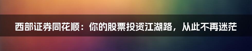 西部证券同花顺:你的股票投资江湖路,从此不再迷茫