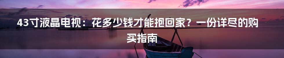43寸液晶电视:花多少钱才能抱回家?一份详尽的购买指南