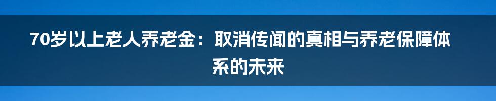 70岁以上老人养老金:取消传闻的真相与养老保障体系的未来