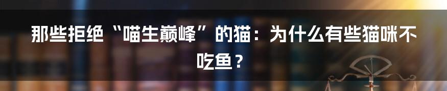 那些拒绝“喵生巅峰”的猫：为什么有些猫咪不吃鱼？