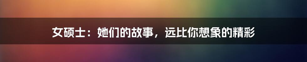 女硕士:她们的故事,远比你想象的精彩