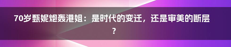 70岁甄妮炮轰港姐:是时代的变迁,还是审美的断层?