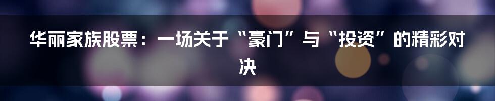 华丽家族股票：一场关于“豪门”与“投资”的精彩对决