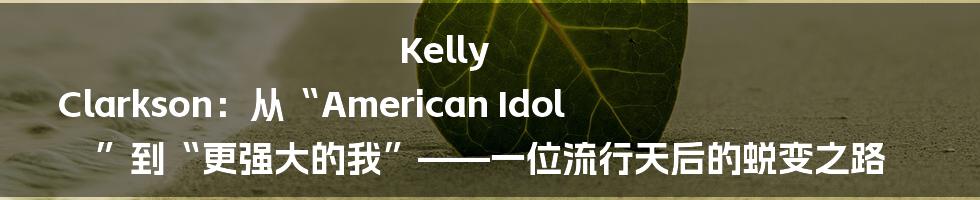Kelly Clarkson：从“American Idol”到“更强大的我”——一位流行天后的蜕变之路