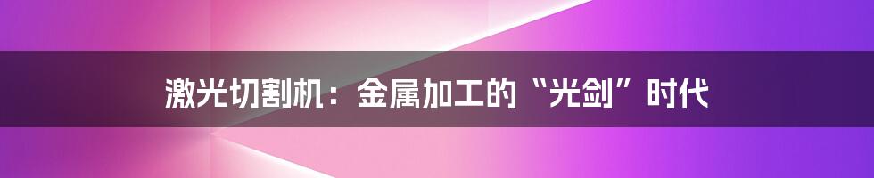 激光切割机:金属加工的“光剑”时代