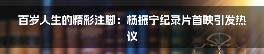 百岁人生的精彩注脚:杨振宁纪录片首映引发热议