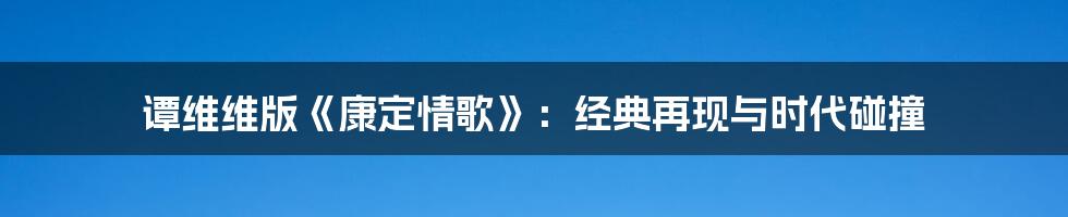 谭维维版《康定情歌》：经典再现与时代碰撞