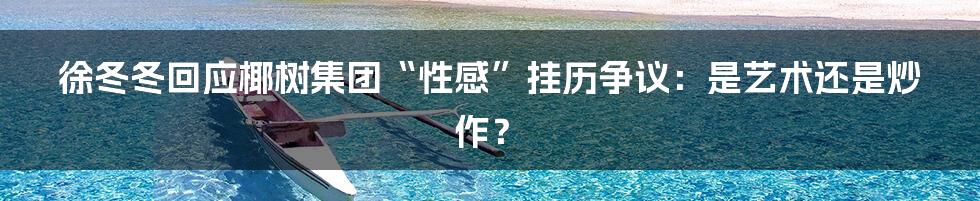 徐冬冬回应椰树集团“性感”挂历争议：是艺术还是炒作？