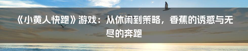 《小黄人快跑》游戏:从休闲到策略,香蕉的诱惑与无尽的奔跑